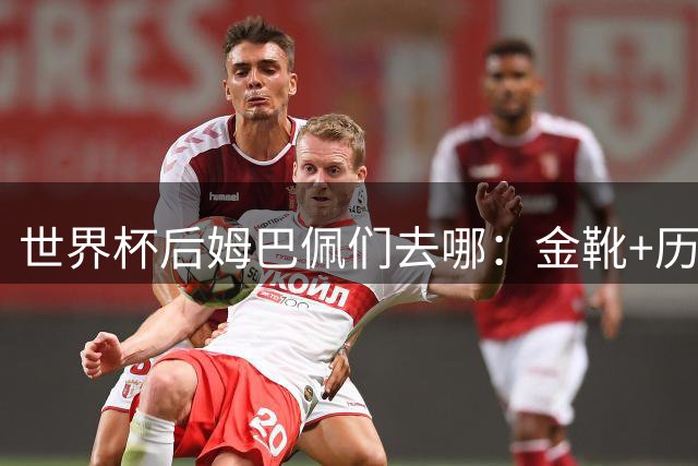 世界杯后姆巴佩们去哪：金靴+历史射手王回皇马冲首冠，一人助攻破贝利纪录