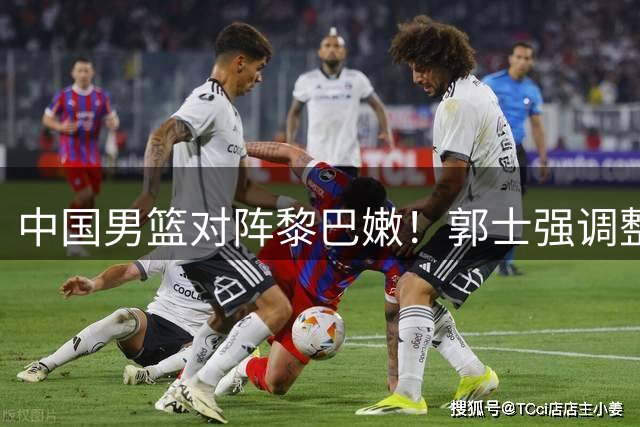 中国男篮对阵黎巴嫩！郭士强调整首发，杨瀚森是赢球关键