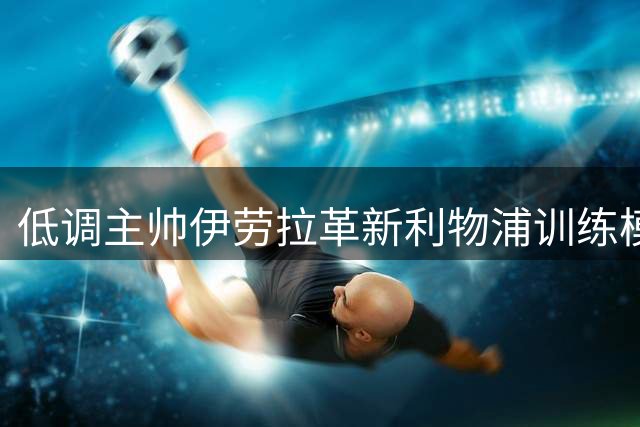低调主帅伊劳拉革新利物浦训练模式