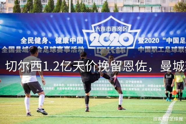 切尔西1.2亿天价挽留恩佐，曼城转会窗口前或出价