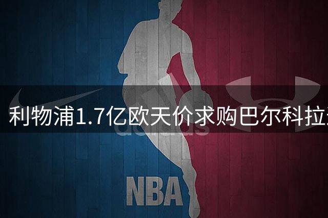 利物浦1.7亿欧天价求购巴尔科拉遭巴黎强硬设卡