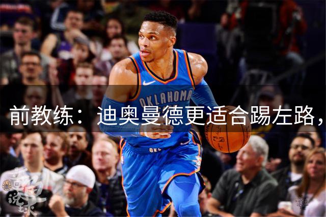 前教练：迪奥曼德更适合踢左路，“姆迪熊”组合会成为对方的噩梦