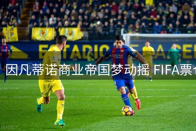 因凡蒂诺商业帝国梦动摇 FIFA票仓联盟现分裂危机
