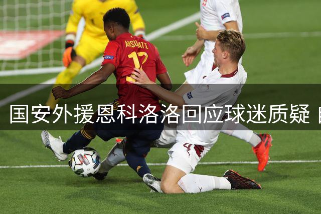 国安外援恩科洛洛回应球迷质疑 自述重伤康复心路历程与战术定位
