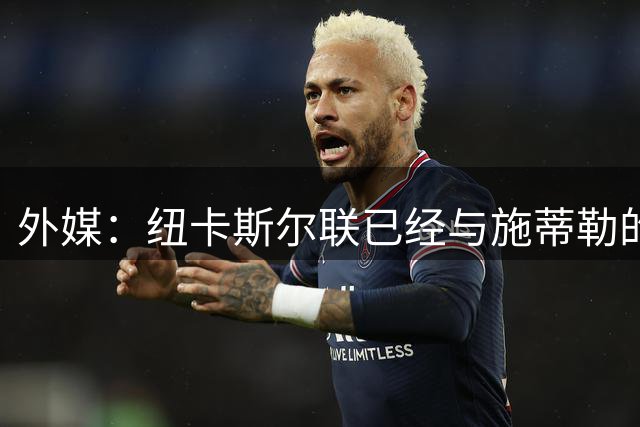 外媒：纽卡斯尔联已经与施蒂勒的经纪人完成首轮商谈