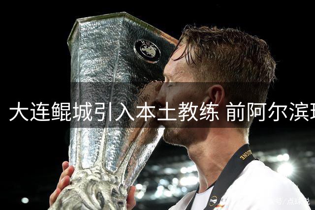 大连鲲城引入本土教练 前阿尔滨球员刘天祺加盟