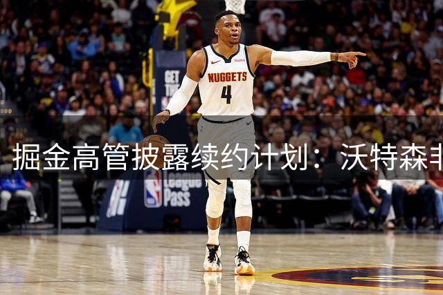 掘金高管披露续约计划：沃特森非卖品 巴格利角色定位曝光