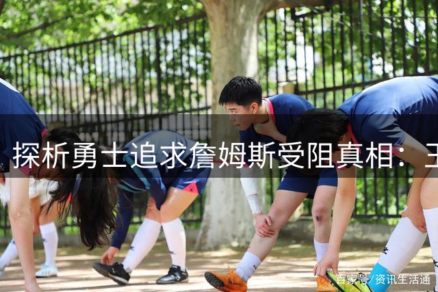 探析勇士追求詹姆斯受阻真相：王朝恩怨与竞技现实的双重考量