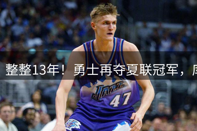 整整13年！勇士再夺夏联冠军，库里接班人21分10板荣膺决赛MVP
