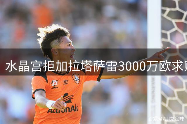 水晶宫拒加拉塔萨雷3000万欧求购萨尔