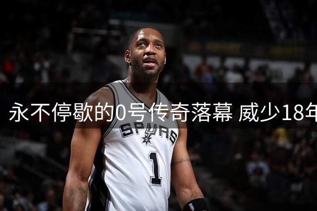 永不停歇的0号传奇落幕 威少18年孤勇人生