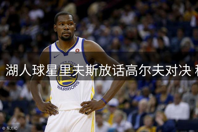 湖人球星里夫斯放话高尔夫对决 称将完胜东契奇
