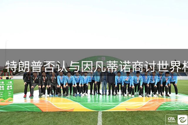 特朗普否认与因凡蒂诺商讨世界杯赛事出售计划