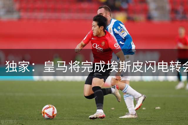 独家：皇马将完成埃斯皮闪电转会 谈判进程远超预期