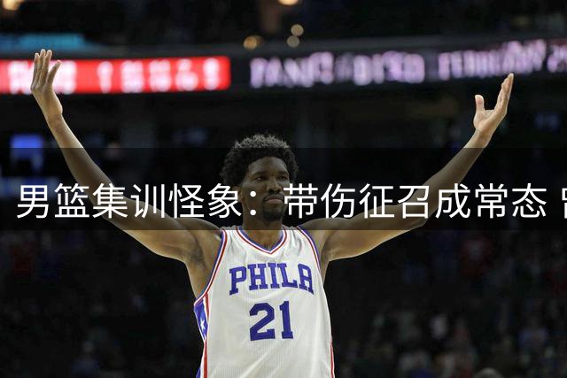 男篮集训怪象：带伤征召成常态 曾凡博反复进出引质疑