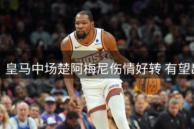 皇马中场楚阿梅尼伤情好转 有望出战西甲揭幕战