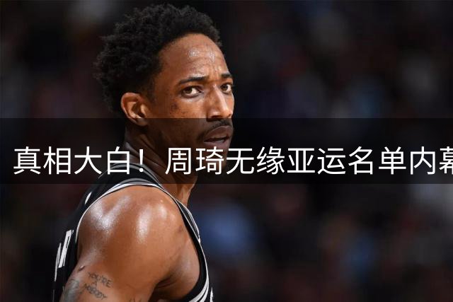 真相大白！周琦无缘亚运名单内幕揭晓，杨毅言论引发误会