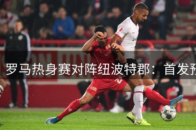 罗马热身赛对阵纽波特郡：首发预测及观赛指南