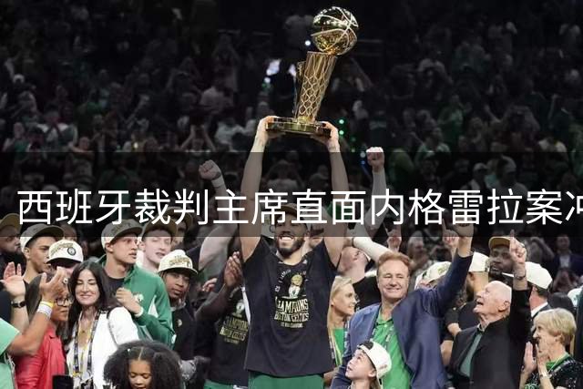 西班牙裁判主席直面内格雷拉案冲击：职业化改革与暴力防范成当务之急