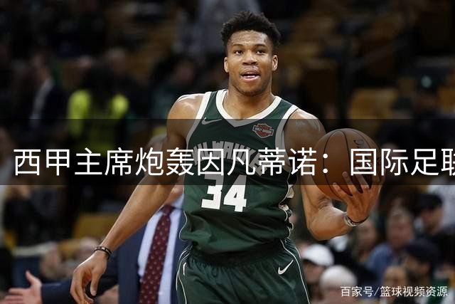 西甲主席炮轰因凡蒂诺：国际足联正摧毁全球足球生态