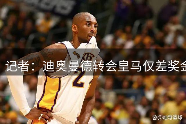 记者：迪奥曼德转会皇马仅差奖金条款尚未敲定，各方都充满信心