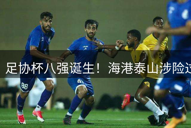 足协杯八强诞生！海港泰山涉险过关 申花狂胜黑马突围