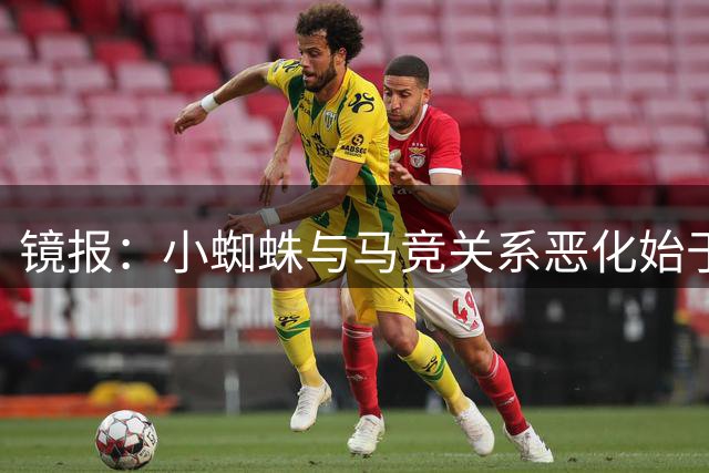 镜报：小蜘蛛与马竞关系恶化始于战枪手，脚踝打封闭影响了世界杯
