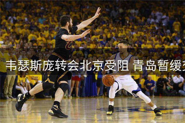 韦瑟斯庞转会北京受阻 青岛暂缓交易引发转机