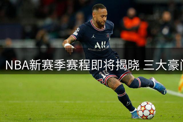 NBA新赛季赛程即将揭晓 三大豪门领跑全美直播场次