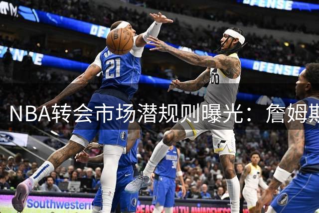 NBA转会市场潜规则曝光：詹姆斯与76人失之交臂背后的谈判艺术