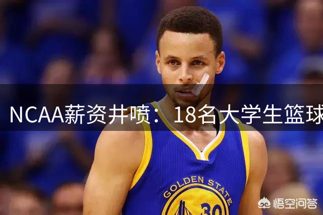 NCAA薪资井喷：18名大学生篮球新星薪酬超越联盟巨星詹姆斯